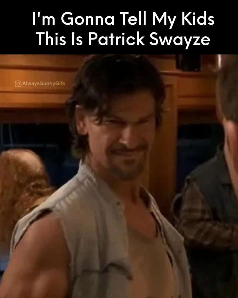 I'm gonna tell my kids this is Patrick Swayze