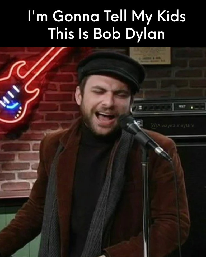 I'm gonna tell my kids this is Bob Dylan